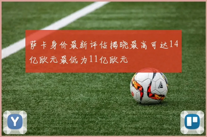 萨卡身价最新评估揭晓最高可达14亿欧元最低为11亿欧元
