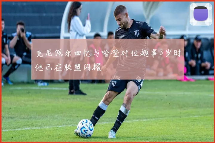 克尼佩尔回忆与哈登对位趣事3岁时他已在联盟闪耀