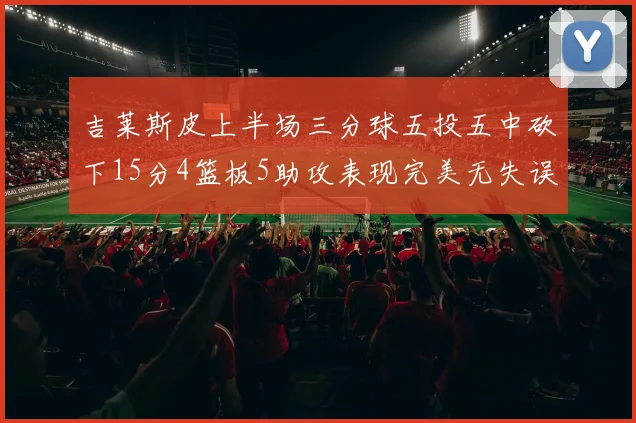 吉莱斯皮上半场三分球五投五中砍下15分4篮板5助攻表现完美无失误