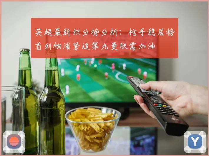 英超最新积分榜分析：枪手稳居榜首利物浦紧追第九曼联需加油