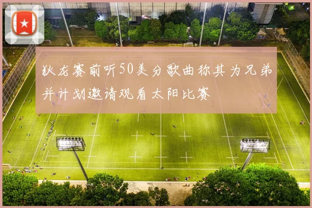 狄龙赛前听50美分歌曲称其为兄弟并计划邀请观看太阳比赛