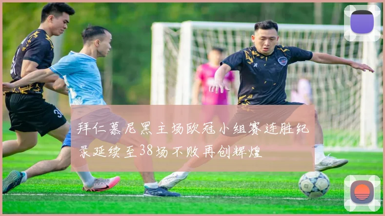拜仁慕尼黑主场欧冠小组赛连胜纪录延续至38场不败再创辉煌