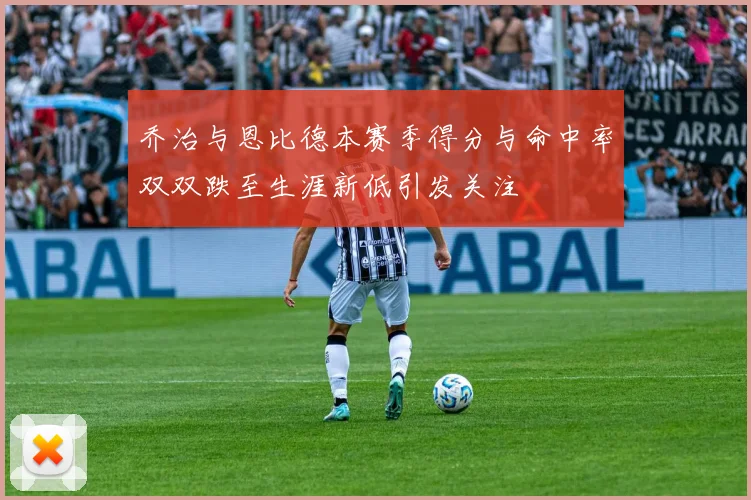 乔治与恩比德本赛季得分与命中率双双跌至生涯新低引发关注