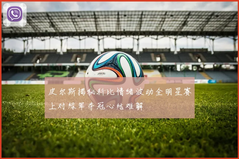 皮尔斯揭秘科比情绪波动全明星赛上对绿军夺冠心结难解