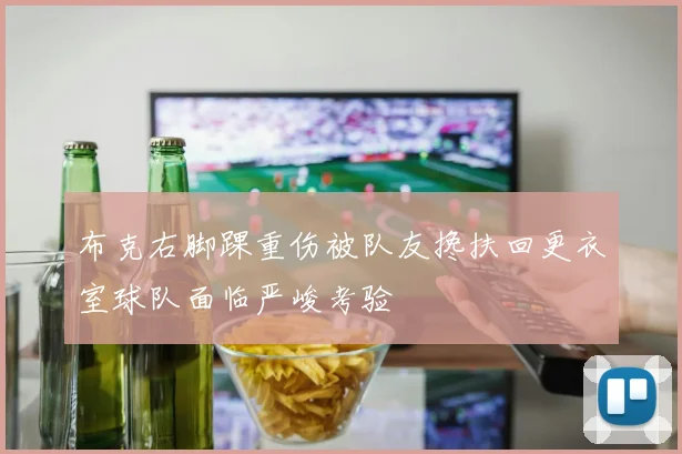 布克右脚踝重伤被队友搀扶回更衣室球队面临严峻考验