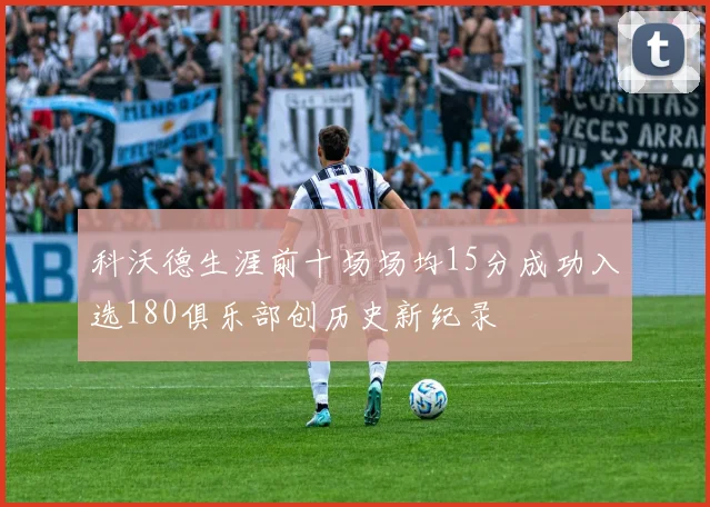 科沃德生涯前十场场均15分成功入选180俱乐部创历史新纪录