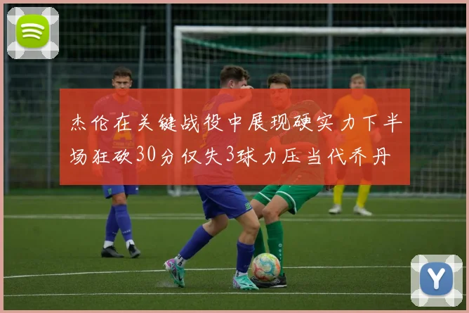 杰伦在关键战役中展现硬实力下半场狂砍30分仅失3球力压当代乔丹