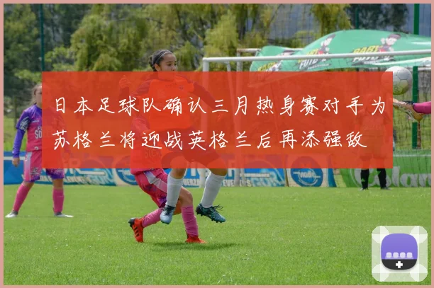 日本足球队确认三月热身赛对手为苏格兰将迎战英格兰后再添强敌