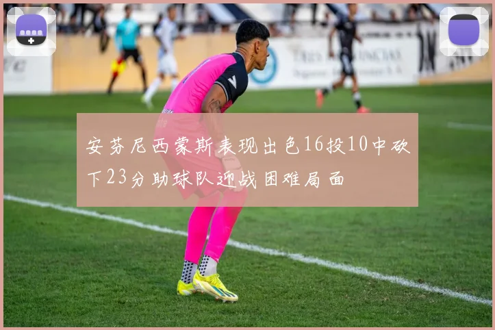 安芬尼西蒙斯表现出色16投10中砍下23分助球队迎战困难局面
