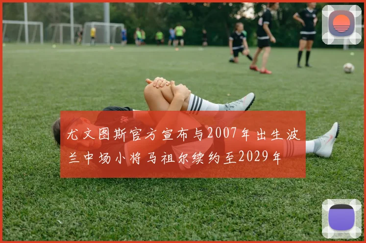 尤文图斯官方宣布与2007年出生波兰中场小将马祖尔续约至2029年