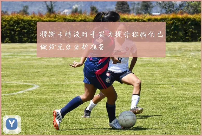 穆斯卡特谈对手实力提升称我们已做好充分分析准备