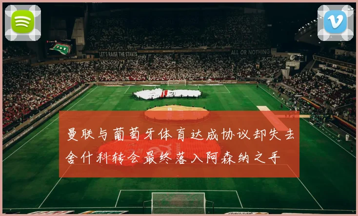曼联与葡萄牙体育达成协议却失去舍什科转会最终落入阿森纳之手