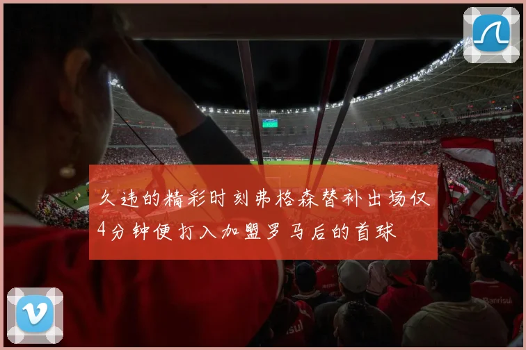 久违的精彩时刻弗格森替补出场仅4分钟便打入加盟罗马后的首球