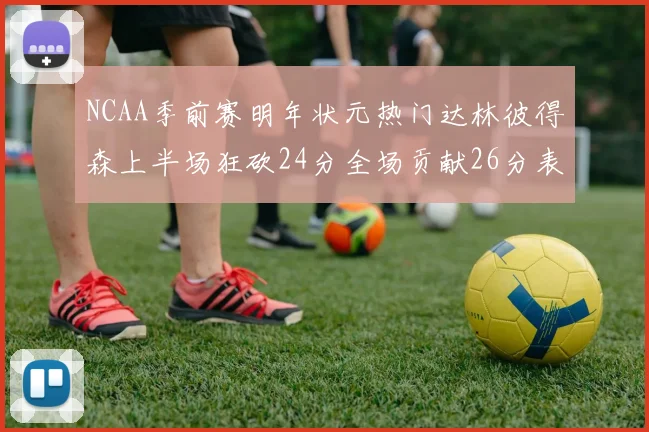 NCAA季前赛明年状元热门达林彼得森上半场狂砍24分全场贡献26分表现抢眼