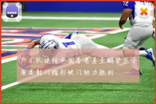 广东队逆转中国香港姜至鹏禁区小角度射门精彩破门助力胜利