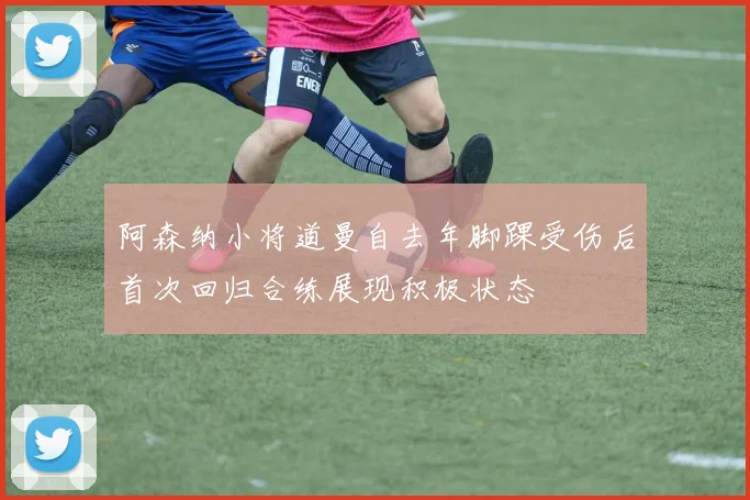 阿森纳小将道曼自去年脚踝受伤后首次回归合练展现积极状态