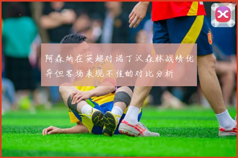 阿森纳在英超对诺丁汉森林战绩优异但客场表现不佳的对比分析