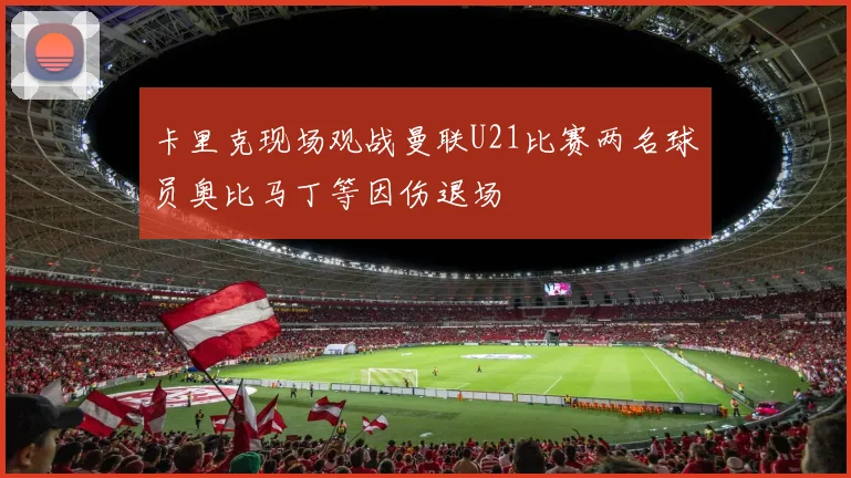 卡里克现场观战曼联U21比赛两名球员奥比马丁等因伤退场