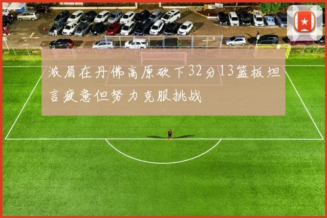 浓眉在丹佛高原砍下32分13篮板坦言疲惫但努力克服挑战