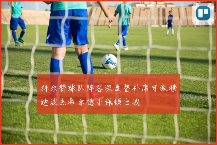 科尔赞球队阵容深度替补席可派穆迪波杰希尔德小佩顿出战