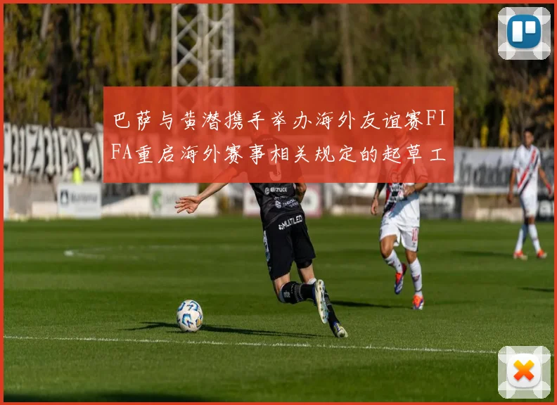 巴萨与黄潜携手举办海外友谊赛FIFA重启海外赛事相关规定的起草工作