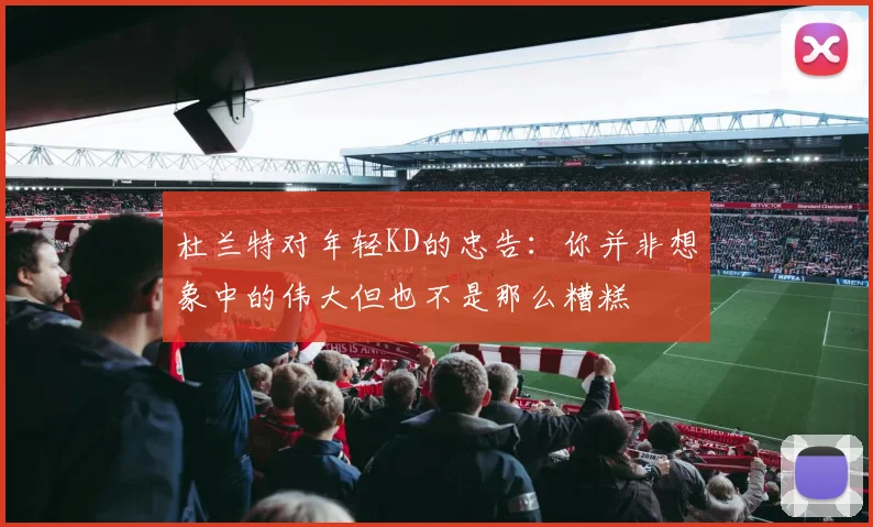 杜兰特对年轻KD的忠告：你并非想象中的伟大但也不是那么糟糕