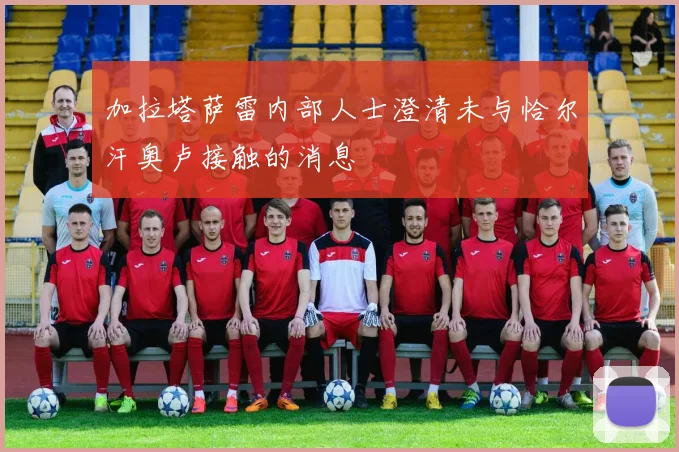 加拉塔萨雷内部人士澄清未与恰尔汗奥卢接触的消息