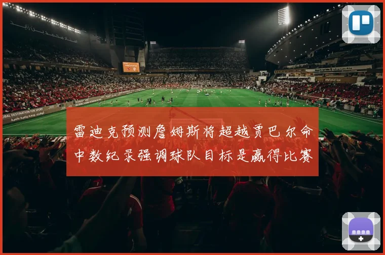 雷迪克预测詹姆斯将超越贾巴尔命中数纪录强调球队目标是赢得比赛