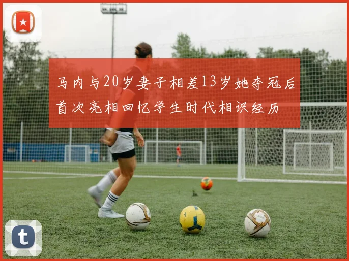 马内与20岁妻子相差13岁她夺冠后首次亮相回忆学生时代相识经历