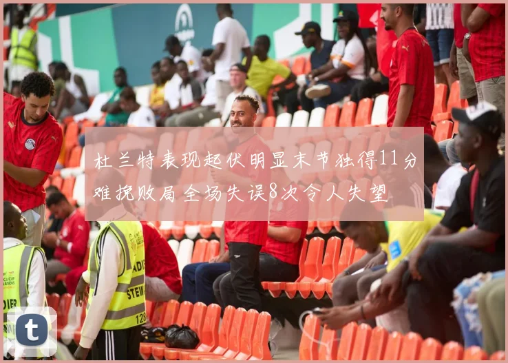 杜兰特表现起伏明显末节独得11分难挽败局全场失误8次令人失望