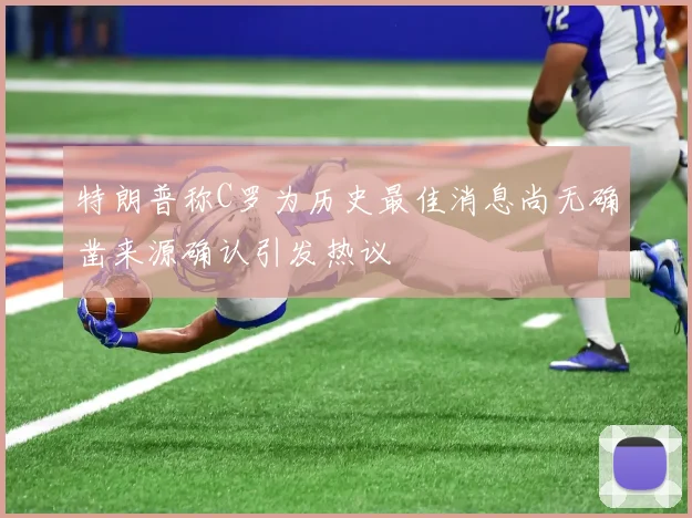 特朗普称C罗为历史最佳消息尚无确凿来源确认引发热议