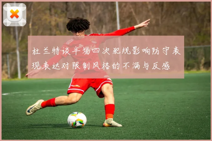 杜兰特谈半场四次犯规影响防守表现表达对限制风格的不满与反感