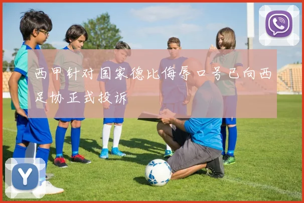 西甲针对国家德比侮辱口号已向西足协正式投诉