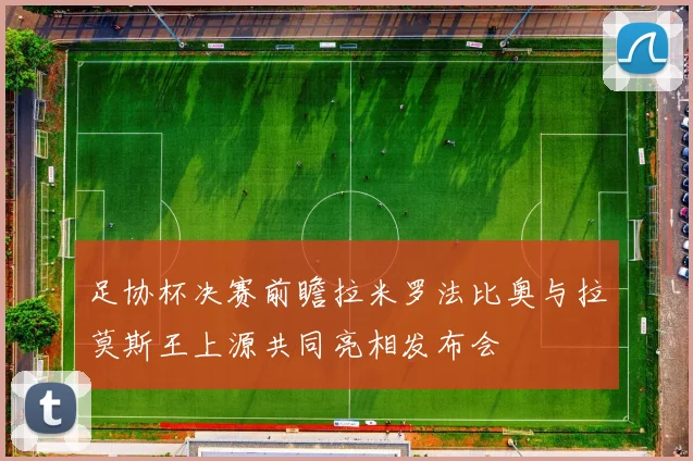 足协杯决赛前瞻拉米罗法比奥与拉莫斯王上源共同亮相发布会