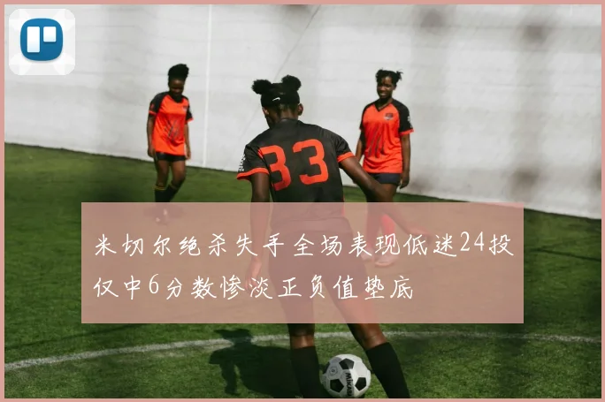 米切尔绝杀失手全场表现低迷24投仅中6分数惨淡正负值垫底