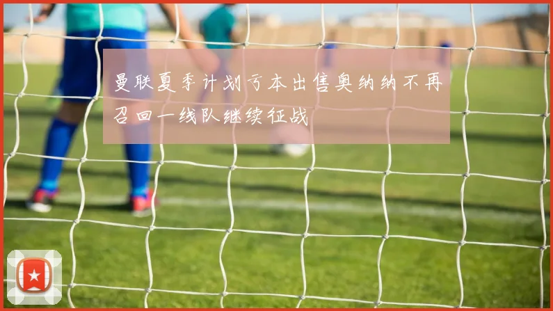 曼联夏季计划亏本出售奥纳纳不再召回一线队继续征战