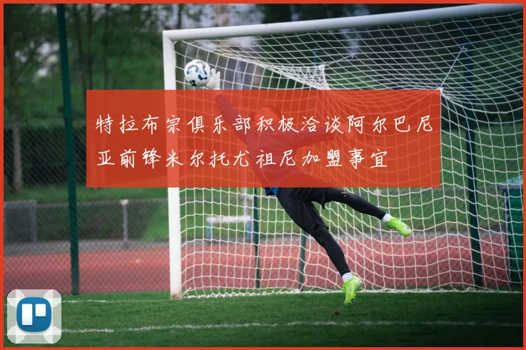 特拉布宗俱乐部积极洽谈阿尔巴尼亚前锋米尔托尤祖尼加盟事宜