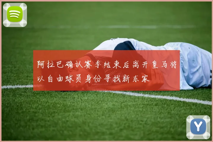 阿拉巴确认赛季结束后离开皇马将以自由球员身份寻找新东家